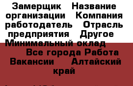 Замерщик › Название организации ­ Компания-работодатель › Отрасль предприятия ­ Другое › Минимальный оклад ­ 20 000 - Все города Работа » Вакансии   . Алтайский край